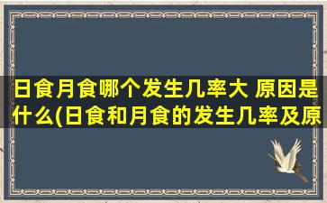 日食月食哪个发生几率大 原因是什么(日食和月食的发生几率及原因简析，哪个更容易发生？)